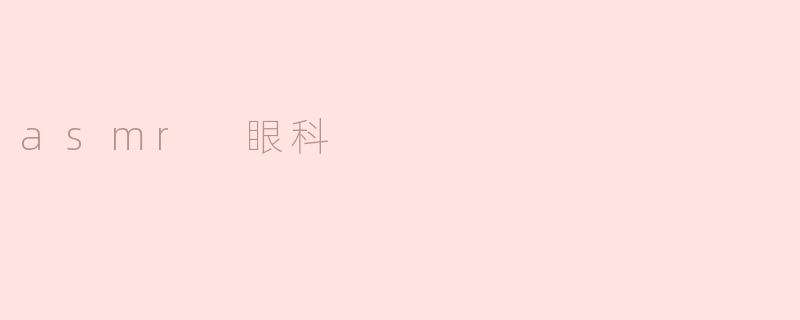 什么是ASMR眼科，如何帮助缓解眼部疲劳？****